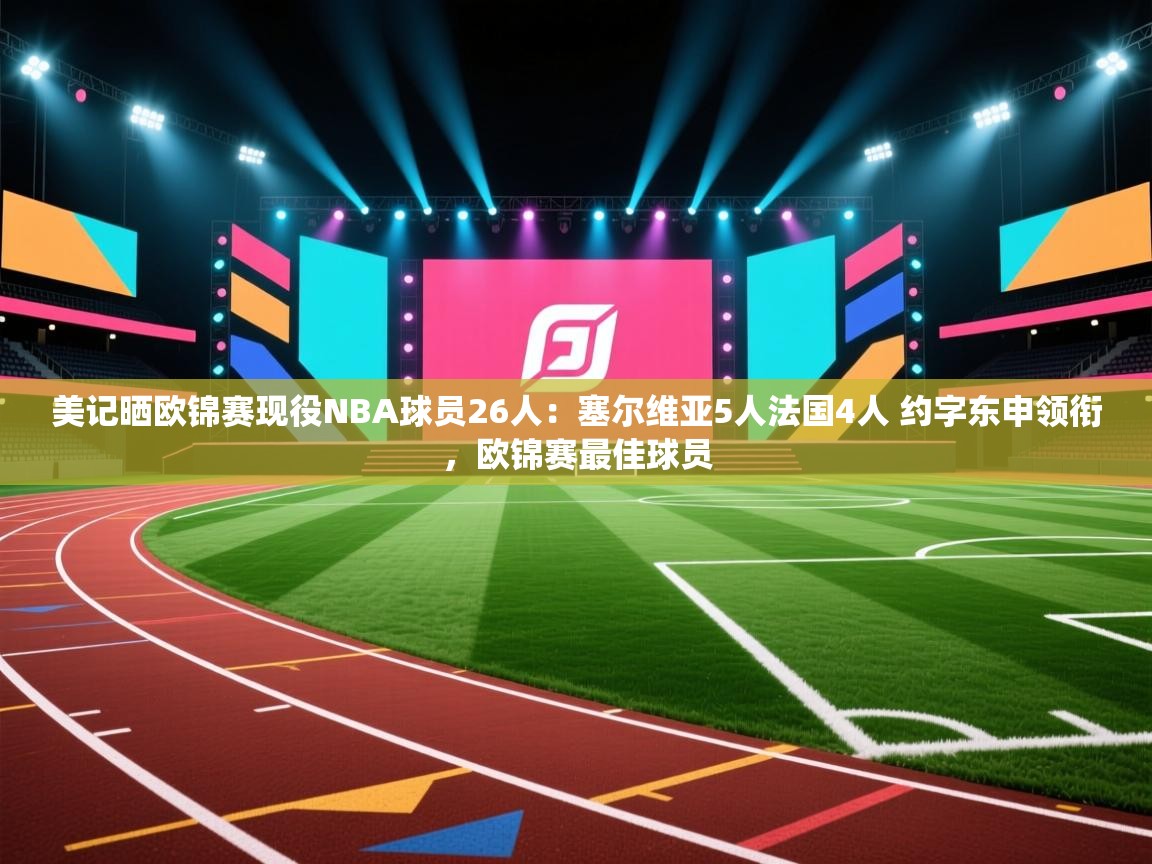 美记晒欧锦赛现役NBA球员26人:塞尔维亚5人法国4人 约字东申领衔,欧锦赛最佳球员 第1张