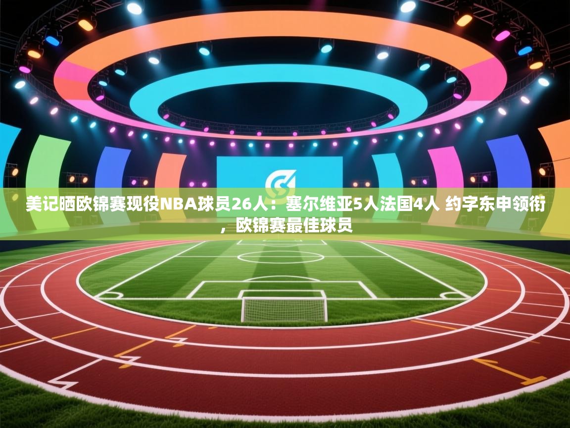 美记晒欧锦赛现役NBA球员26人:塞尔维亚5人法国4人 约字东申领衔,欧锦赛最佳球员 第2张