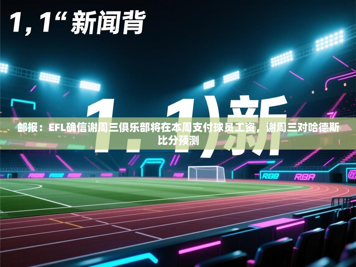 邮报：EFL确信谢周三俱乐部将在本周支付球员工资，谢周三对哈德斯比分预测  第2张
