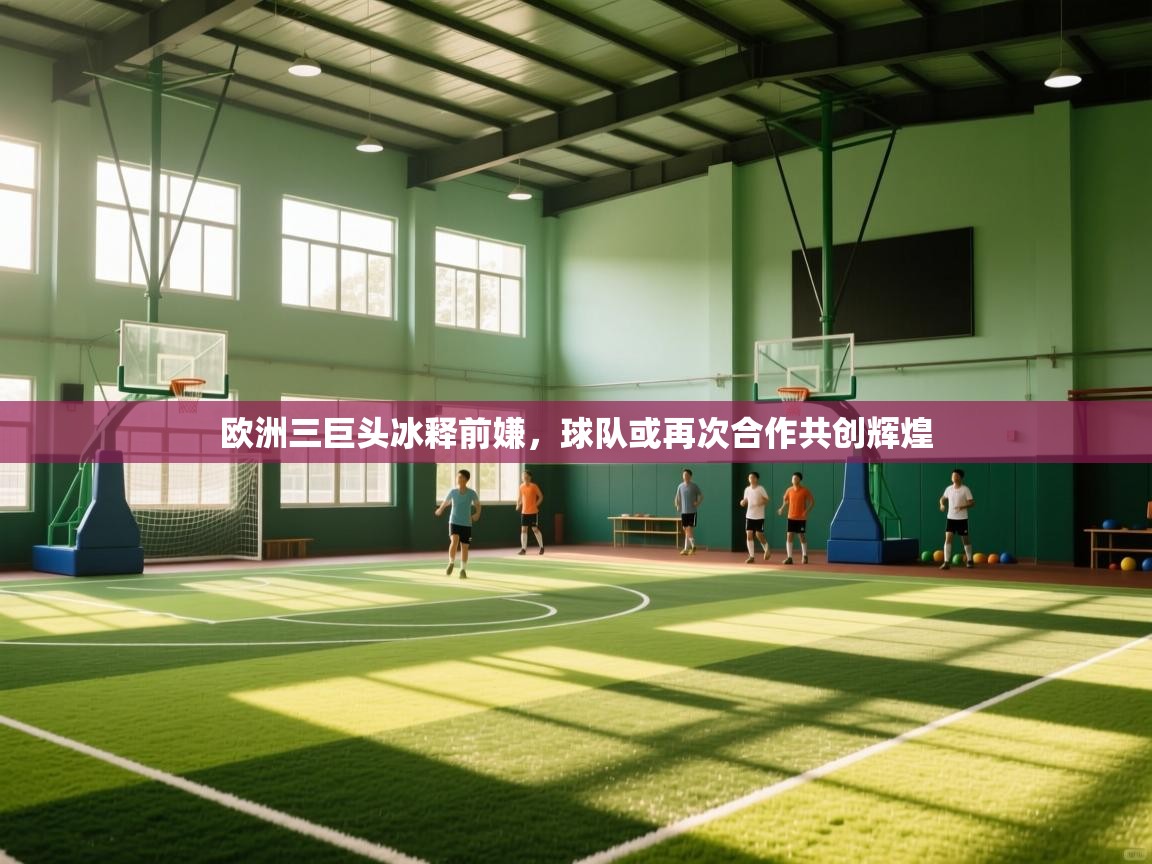 欧洲三巨头冰释前嫌，球队或再次合作共创辉煌  第1张