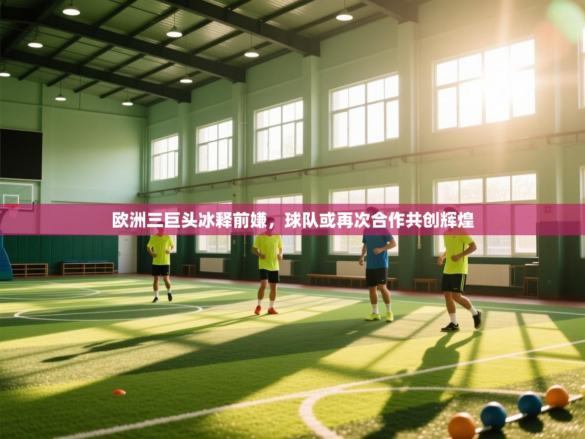 欧洲三巨头冰释前嫌，球队或再次合作共创辉煌  第2张